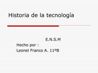 Historia de la tecnología E.N.S.M Hecho por : Leonel Franco A. 11ºB 