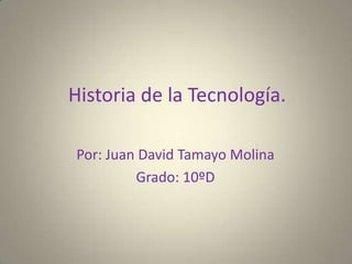 Historia de la Tecnología. Por: Juan David Tamayo Molina Grado: 10ºD 