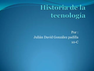 Historia de la tecnología Por : Julián David González padilla  10-C 