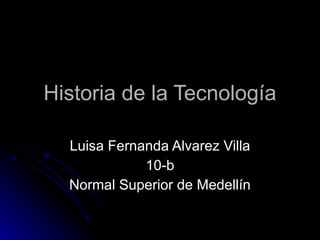 Historia de la Tecnología Luisa Fernanda Alvarez Villa 10-b Normal Superior de Medellín 