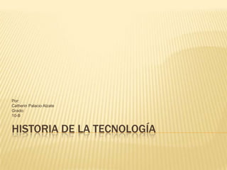 Historia De la Tecnología Por: Catherin Palacio Alzate Grado: 10-B 