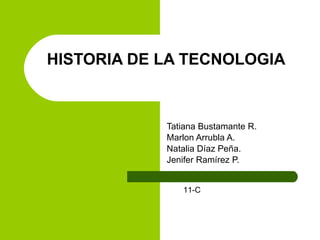 HISTORIA DE LA TECNOLOGIA  Tatiana Bustamante R. Marlon Arrubla A. Natalia Díaz Peña. Jenifer Ramírez P. 11-C 