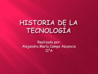 Historia de la tecnología Realizado por: Alejandra María Campo Ascencio 11°A 