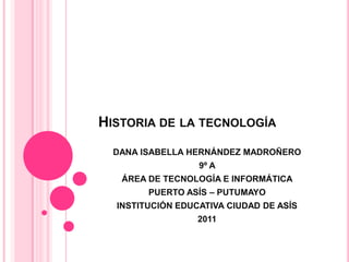 Historia de la tecnología DANA ISABELLA HERNÁNDEZ MADROÑERO 9º A ÁREA DE TECNOLOGÍA E INFORMÁTICA PUERTO ASÍS – PUTUMAYO INSTITUCIÓN EDUCATIVA CIUDAD DE ASÍS 2011 