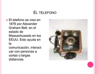 El telefonoEl telefono se creo en 1876 por Alexander Graham Bell, en el estado de Massachussets en los EEUU. Esto ayuda en la comunicación, interactuar con personas a cortas o largas didtancias