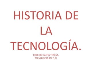 HISTORIA DE
LA
TECNOLOGÍA.COLEGIO SANTA TERESA.
TECNOLOGÍA 4ºE.S.O.
 
