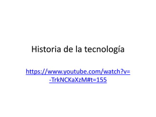 Historia de la tecnología 
https://www.youtube.com/watch?v= 
-TrkNCKaXzM#t=155 
 