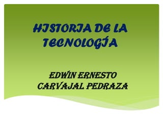 HISTORIA DE LA TECNOLOGÍA 
EDWIN ERNESTO CARVAJAL PEDRAZA  