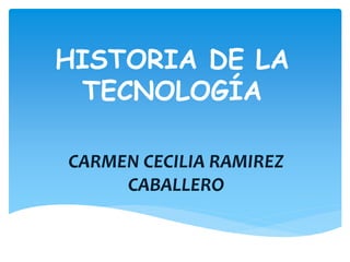 HISTORIA DE LA 
TECNOLOGÍA 
CARMEN CECILIA RAMIREZ 
CABALLERO 
 