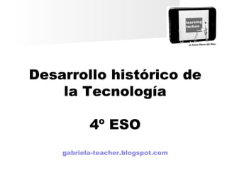 Desarrollo histórico de
la Tecnología
4º ESO
gabriela-teacher.blogspot.com
 