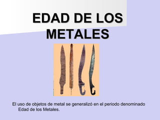 EDAD DE LOSEDAD DE LOS
METALESMETALES
El uso de objetos de metal se generalizó en el periodo denominado
Edad de los Metale...