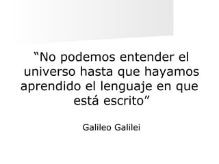 “No podemos entender el
universo hasta que hayamos
aprendido el lenguaje en que
está escrito”
Galileo Galilei
 