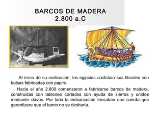 BARCOS DE MADERA
2.800 a.C
Al inicio de su civilización, los egipcios costaban sus litorales con
balsas fabricadas con pap...