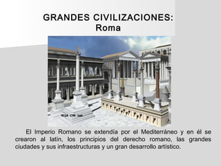 GRANDES CIVILIZACIONES:
Roma
El Imperio Romano se extendía por el Mediterráneo y en él se
crearon al latín, los principios...