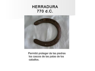 HERRADURA
770 d.C.
Permitió proteger de las piedras
los cascos de las patas de los
caballos.
 