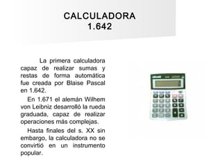 CALCULADORA
1.642
La primera calculadora
capaz de realizar sumas y
restas de forma automática
fue creada por Blaise Pascal...