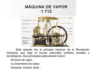 MÁQUINA DE VAPOR
1.712
Este aparato fue el principal impulsor de la Revolución
Industrial, que trajo al mundo profundos ca...
