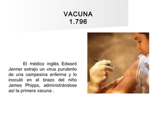 VACUNA
1.796
El médico inglés Edward
Jenner extrajo un virus purulento
de una campesina enferma y lo
inoculó en el brazo d...