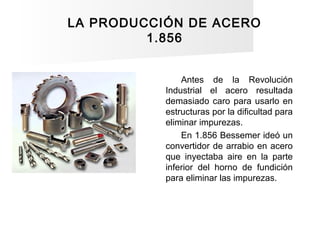 LA PRODUCCIÓN DE ACERO
1.856
Antes de la Revolución
Industrial el acero resultada
demasiado caro para usarlo en
estructura...