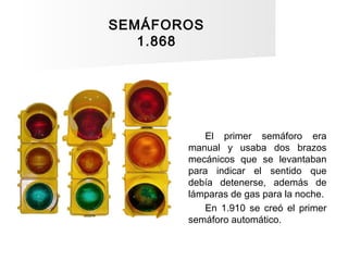 SEMÁFOROS
1.868
El primer semáforo era
manual y usaba dos brazos
mecánicos que se levantaban
para indicar el sentido que
d...