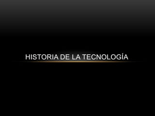 HISTORIA DE LA TECNOLOGÍA
 