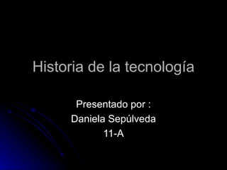 Historia de la tecnología Presentado por : Daniela Sepúlveda 11-A 
