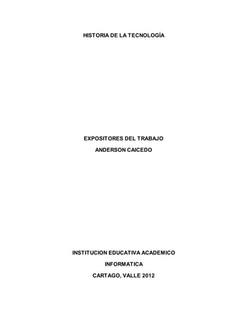 HISTORIA DE LA TECNOLOGÍA
EXPOSITORES DEL TRABAJO
ANDERSON CAICEDO
INSTITUCION EDUCATIVA ACADEMICO
INFORMATICA
CARTAGO, VALLE 2012
 
