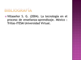  Villaseñor S. G. (2004). La tecnología en el
 proceso de enseñanza-aprendizaje. México :
 Trillas-ITESM Universidad Virtual.
 