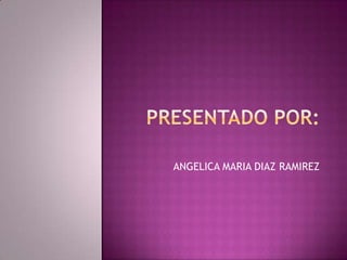 Presentado por: ANGELICA MARIA DIAZ RAMIREZ 