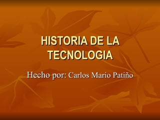 HISTORIA DE LA TECNOLOGIA Hecho por:   Carlos Mario Patiño 