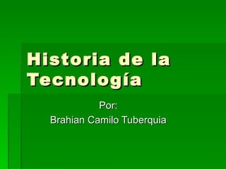 Historia de la Tecnología  Por: Brahian Camilo Tuberquia 