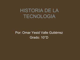HISTORIA DE LA TECNOLOGIA Por: Omar Yesid Valle Gutiérrez Grado: 10°D 