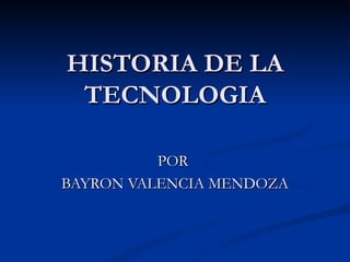 HISTORIA DE LA TECNOLOGIA POR  BAYRON VALENCIA MENDOZA 