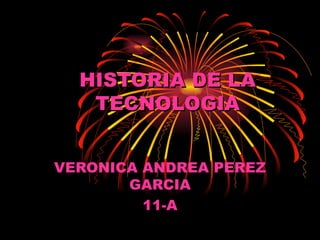 HISTORIA DE LA
   TECNOLOGIA


VERONICA ANDREA PEREZ
       GARCIA
         11-A
 