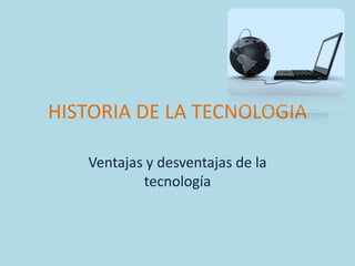 HISTORIA DE LA TECNOLOGIA

   Ventajas y desventajas de la
           tecnología
 