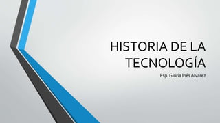 HISTORIA DE LA
TECNOLOGÍA
Esp. Gloria Inés Alvarez
 
