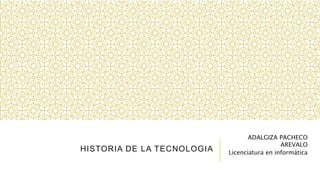 HISTORIA DE LA TECNOLOGIA 
ADALGIZA PACHECO 
AREVALO 
Licenciatura en informática 
 