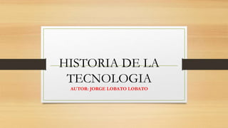 HISTORIA DE LA 
TECNOLOGIA 
AUTOR: JORGE LOBATO LOBATO 
 