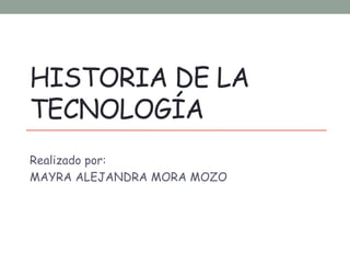 HISTORIA DE LA 
TECNOLOGÍA 
Realizado por: 
MAYRA ALEJANDRA MORA MOZO 
 
