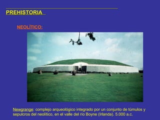 PREHISTORIAPREHISTORIA
NEOLÍTICO:
Newgrange: complejo arqueológico integrado por un conjunto de túmulos y
sepulcros del neolítico, en el valle del río Boyne (Irlanda). 5.000 a.c.
 