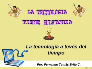 La tecnología a tevés del
tiempo
Por: Fernando Tomás Brito C.
 