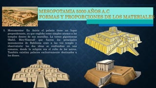 5. Monumentos: En Asiria el palacio tiene un lugar
preponderante, ya que engloba como simples anexos a los
templos dentro de sus murallas. La torres gigantescas
(Babil, Birs-Nimrud) que fueron los principales
monumentos de Babilonia eran a las vez templo y
observatorio: las dos ideas se confundían en una
comarca, donde la religión era el culto de los astros.
También existían palacios exclusivamente destinados a
los dioses.
 