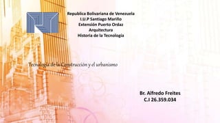 Republica Bolivariana de Venezuela
I.U.P Santiago Mariño
Extensión Puerto Ordaz
Arquitectura
Historia de la Tecnología
Tecnología de la Construcción y el urbanismo
Br. Alfredo Freites
C.I 26.359.034
 