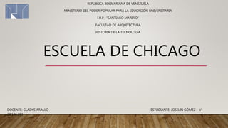 ESCUELA DE CHICAGO
REPUBLICA BOLIVARIANA DE VENEZUELA
MINISTERIO DEL PODER POPULAR PARA LA EDUCACIÓN UNIVERSITARIA
I.U.P. “SANTIAGO MARIÑO”
FACULTAD DE ARQUITECTURA
HISTORIA DE LA TECNOLOGÍA
DOCENTE: GLADYS ARAUJO ESTUDIANTE: JOSELIN GÓMEZ V-
28.186.283
 