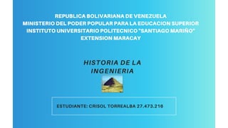 HISTORIA DE LA
INGENIERIA
REPUBLICA BOLIVARIANA DE VENEZUELA
MINISTERIO DEL PODER POPULAR PARA LA EDUCACION SUPERIOR
INSTITUTO UNIVERSITARIO POLITECNICO "SANTIAGO MARIÑO"
EXTENSION MARACAY
ESTUDIANTE: CRISOL TORREALBA 27.473.216
 