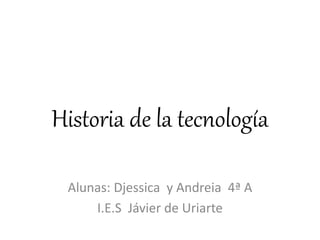 Historia de la tecnología
Alunas: Djessica y Andreia 4ª A
I.E.S Jávier de Uriarte
 