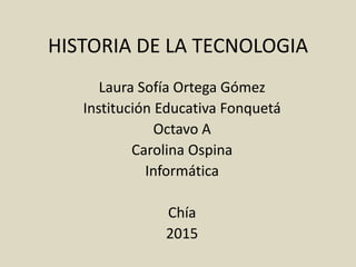 HISTORIA DE LA TECNOLOGIA
Laura Sofía Ortega Gómez
Institución Educativa Fonquetá
Octavo A
Carolina Ospina
Informática
Chía
2015
 