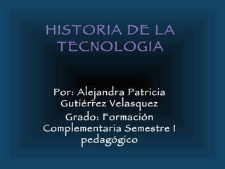 HISTORIA DE LA TECNOLOGIA Por: Alejandra Patricia Gutiérrez Velasquez Grado: Formación Complementaria Semestre I pedagógico 