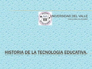 HISTORIA DE LA TECNOLOGIA EDUCATIVA.
UNIVERSIDAD DEL VALLE
THALIA SOSA VILLAGOMEZ
 