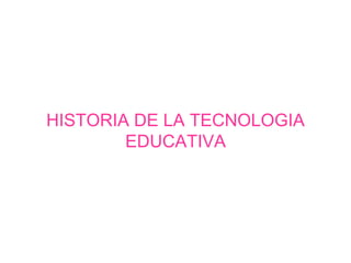 HISTORIA DE LA TECNOLOGIA
EDUCATIVA
 